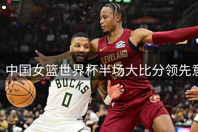 中国女篮世界杯半场大比分领先意大利 韩旭贡献10+7