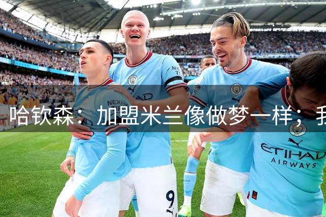 哈钦森：加盟米兰像做梦一样；我已经和阿莫林聊过