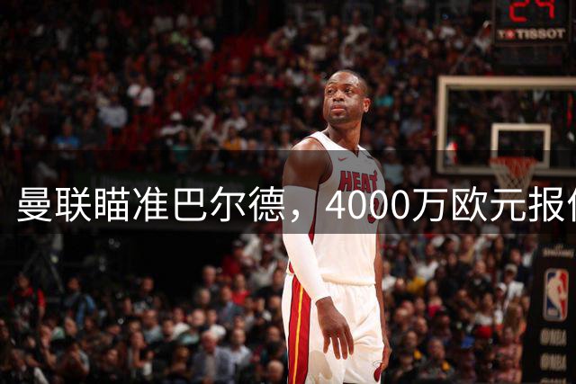 曼联瞄准巴尔德，4000万欧元报价在即