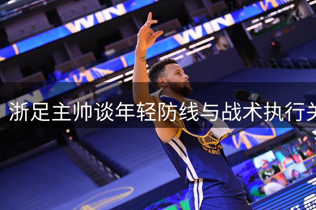 浙足主帅谈年轻防线与战术执行关键