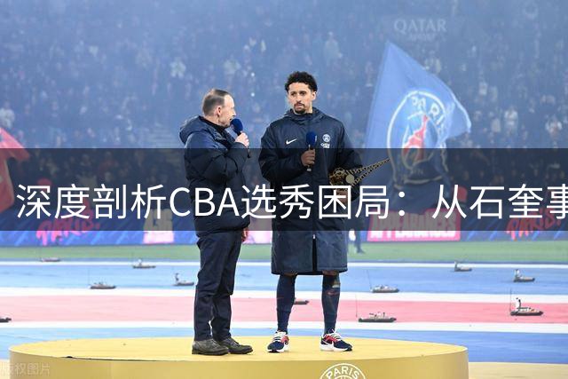 深度剖析CBA选秀困局：从石奎事件看制度缺陷