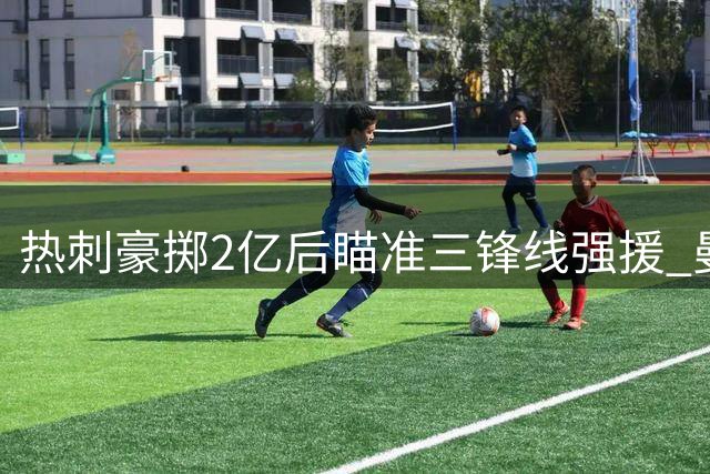 热刺豪掷2亿后瞄准三锋线强援 曼城红军两将成重点目标