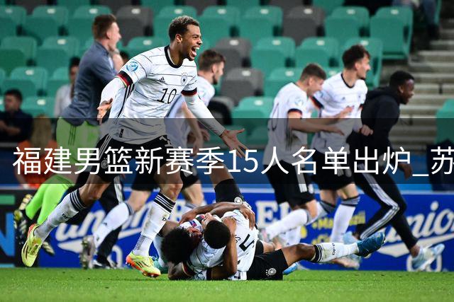 福建男篮新赛季15人名单出炉 苏若禹获1+1合约