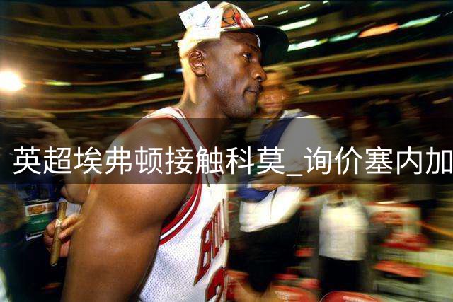 英超埃弗顿接触科莫 询价塞内加尔边锋迪奥