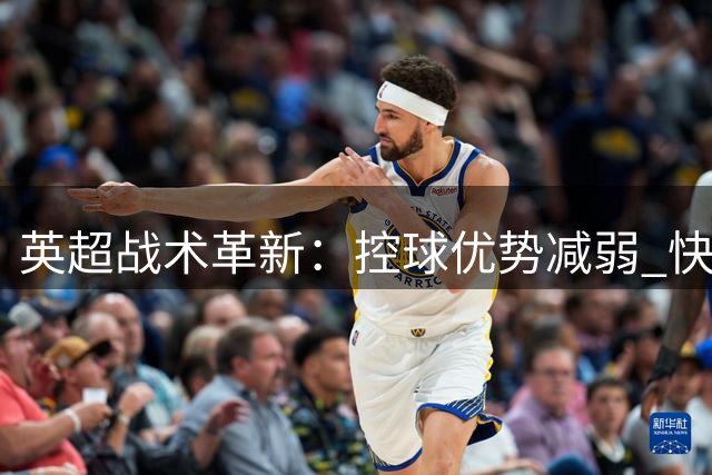 英超战术革新：控球优势减弱 快节奏对抗成主流