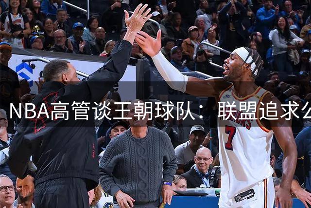 NBA高管谈王朝球队：联盟追求公平竞争而非刻意限制